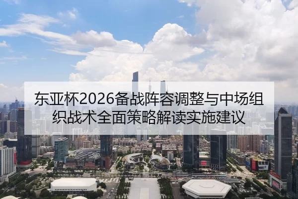 东亚杯2026备战阵容调整与中场组织战术全面策略解读实施建议