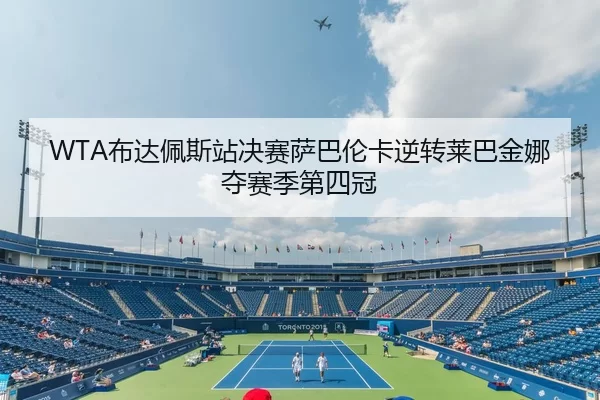 WTA布达佩斯站决赛萨巴伦卡逆转莱巴金娜夺赛季第四冠