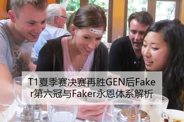 T1夏季赛决赛再胜GEN后Faker第六冠与Faker永恩体系解析